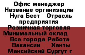 Офис-менеджер › Название организации ­ Нуга Бест › Отрасль предприятия ­ Розничная торговля › Минимальный оклад ­ 1 - Все города Работа » Вакансии   . Ханты-Мансийский,Сургут г.